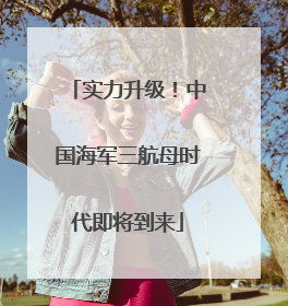 实力升级！中国海军三航母时代即将到来