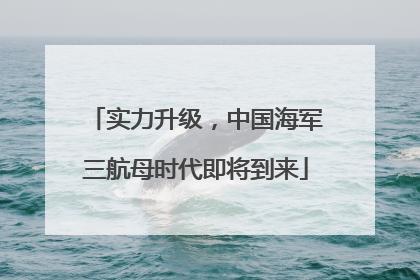 实力升级，中国海军三航母时代即将到来
