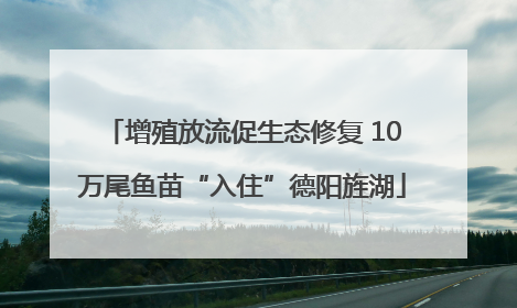 增殖放流促生态修复 10万尾鱼苗“入住”德阳旌湖