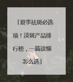 夏季祛斑必选项！淡斑产品排行榜，一篇读懂怎么选