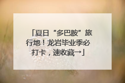 夏日“多巴胺”旅行地！龙岩毕业季必打卡，速收藏→