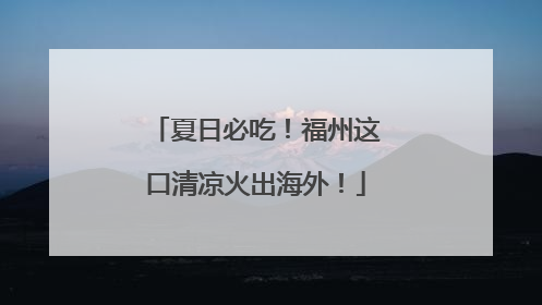 夏日必吃！福州这口清凉火出海外！