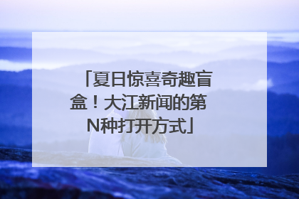 夏日惊喜奇趣盲盒！大江新闻的第N种打开方式