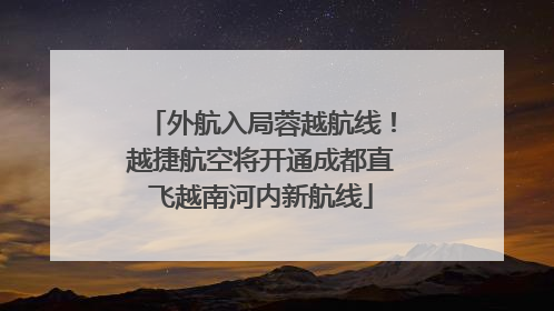外航入局蓉越航线！越捷航空将开通成都直飞越南河内新航线