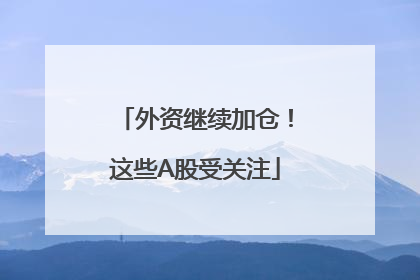外资继续加仓！这些A股受关注