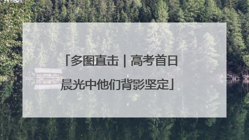 多图直击｜高考首日 晨光中他们背影坚定