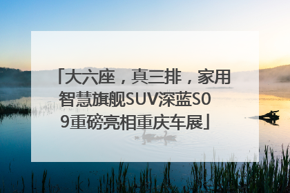 大六座，真三排，家用智慧旗舰SUV深蓝S09重磅亮相重庆车展
