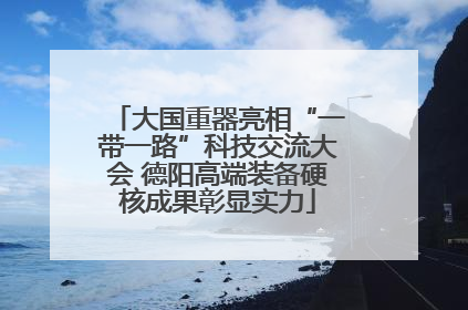 大国重器亮相“一带一路”科技交流大会 德阳高端装备硬核成果彰显实力