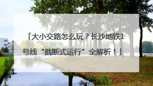 大小交路怎么玩？长沙地铁1号线“截断式运行”全解析！