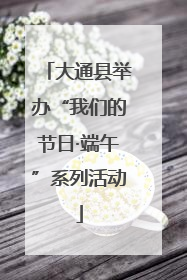 大通县举办“我们的节日·端午”系列活动