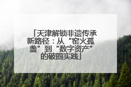 天津解锁非遗传承新路径：从“窑火孤盏”到“数字资产”的破圈实践