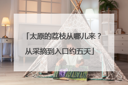 太原的荔枝从哪儿来？从采摘到入口约五天