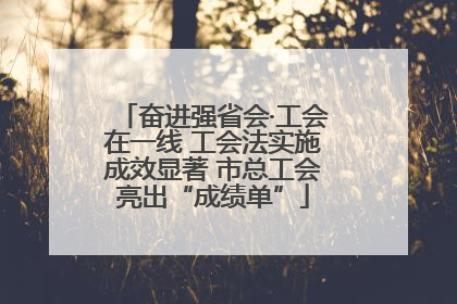 奋进强省会·工会在一线 工会法实施成效显著 市总工会亮出“成绩单”