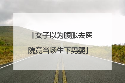 女子以为腹胀去医院竟当场生下男婴