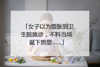 女子以为腹胀到卫生院就诊，不料当场诞下男婴……
