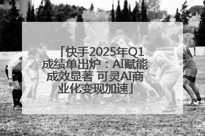 快手2025年Q1成绩单出炉：AI赋能成效显著 可灵AI商业化变现加速