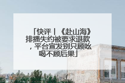快评丨《赴山海》排播失约被要求退款，平台宣发别只顾吆喝不顾后果