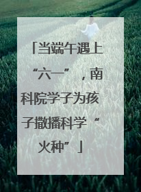 当端午遇上“六一”，南科院学子为孩子撒播科学“火种”