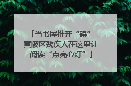 当书屋推开“碍”，黄陂区残疾人在这里让阅读“点亮心灯”