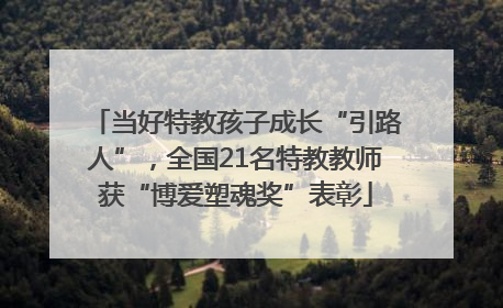 当好特教孩子成长“引路人”，全国21名特教教师获“博爱塑魂奖”表彰