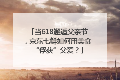 当618邂逅父亲节，京东七鲜如何用美食“俘获”父爱？