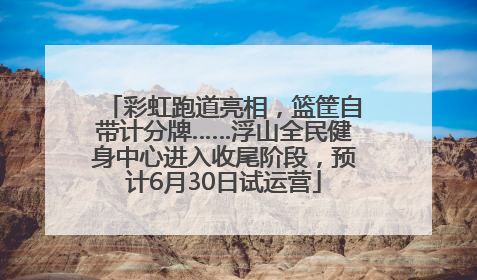 彩虹跑道亮相，篮筐自带计分牌……浮山全民健身中心进入收尾阶段，预计6月30日试运营