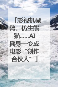影视机械臂、仿生熊猫……AI摇身一变成电影“创作合伙人”