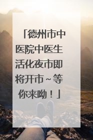 德州市中医院中医生活化夜市即将开市～等你来呦！