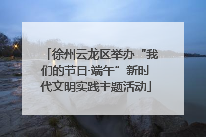 徐州云龙区举办“我们的节日·端午”新时代文明实践主题活动