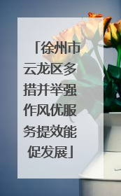 徐州市云龙区多措并举强作风优服务提效能促发展