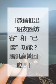 微信推出“朋友圈访客”和“已读”功能？腾讯高管回应！