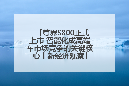 尊界S800正式上市 智能化成高端车市场竞争的关键核心丨新经济观察