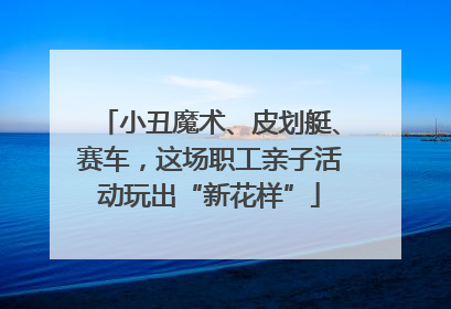 小丑魔术、皮划艇、赛车，这场职工亲子活动玩出“新花样”