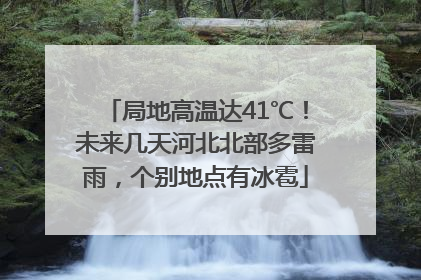 局地高温达41℃！未来几天河北北部多雷雨，个别地点有冰雹