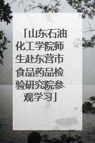 山东石油化工学院师生赴东营市食品药品检验研究院参观学习
