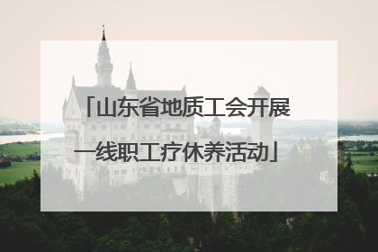 山东省地质工会开展一线职工疗休养活动
