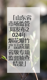 山东省市场监管局发布2024年烟花爆竹产品质量省级专项监督抽查结果