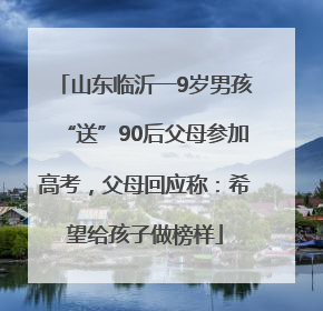山东临沂一9岁男孩“送”90后父母参加高考，父母回应称：希望给孩子做榜样
