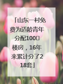 山东一村免费为适龄青年分配100㎡楼房，16年来累计分了218套