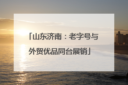 山东济南：老字号与外贸优品同台展销