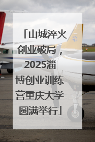 山城淬火创业破局，2025淄博创业训练营重庆大学圆满举行