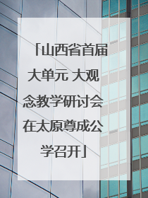 山西省首届大单元 大观念教学研讨会在太原尊成公学召开