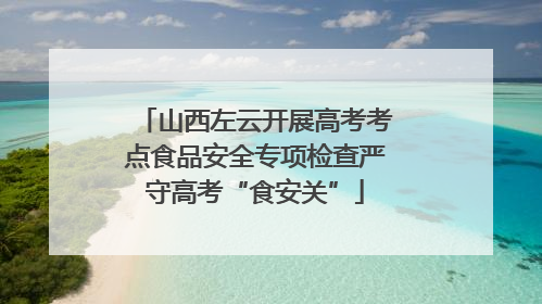 山西左云开展高考考点食品安全专项检查严守高考“食安关”