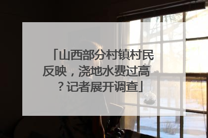 山西部分村镇村民反映，浇地水费过高？记者展开调查