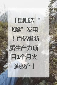 岳阳造“飞艇”发电！百亿级新质生产力项目1个月火速投产