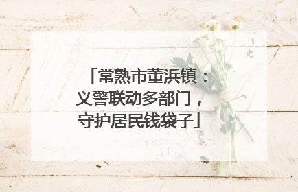 常熟市董浜镇：义警联动多部门，守护居民钱袋子