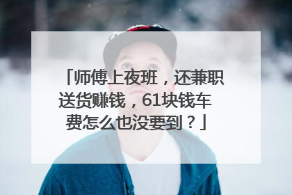 师傅上夜班，还兼职送货赚钱，61块钱车费怎么也没要到？