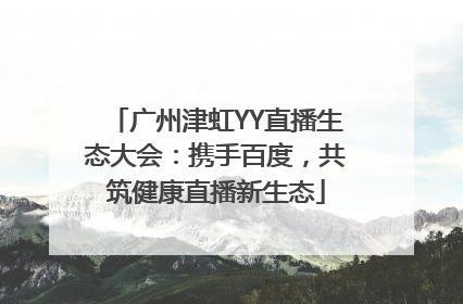 广州津虹YY直播生态大会：携手百度，共筑健康直播新生态