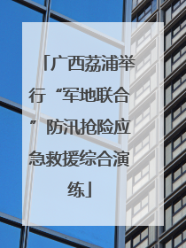广西荔浦举行“军地联合”防汛抢险应急救援综合演练