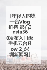 年轻人的第一台Vlog拍档 影石Insta360发布入门级手机云台Flow 2_深圳新闻网